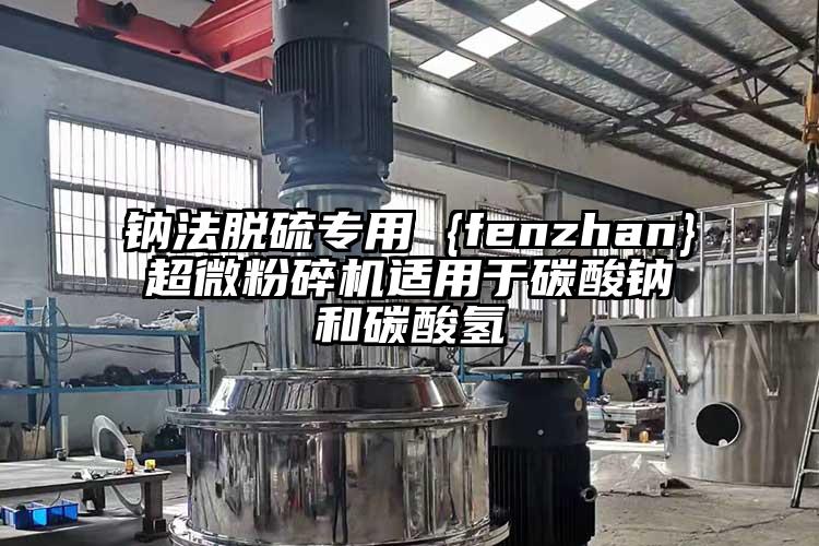 鈉法脫硫?qū)S?{fenzhan}超微粉碎機(jī)適用于碳酸鈉和碳酸氫